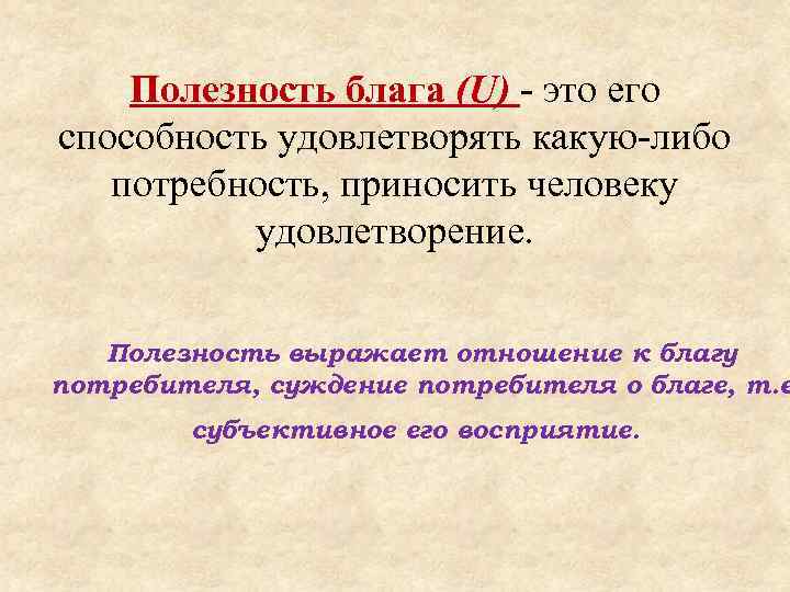 Полезность блага (U) - это его способность удовлетворять какую-либо потребность, приносить человеку удовлетворение. Полезность