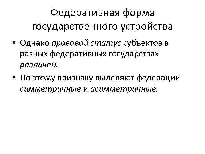 Федеративная форма государственного устройства • Однако правовой статус субъектов в разных федеративных государствах различен.