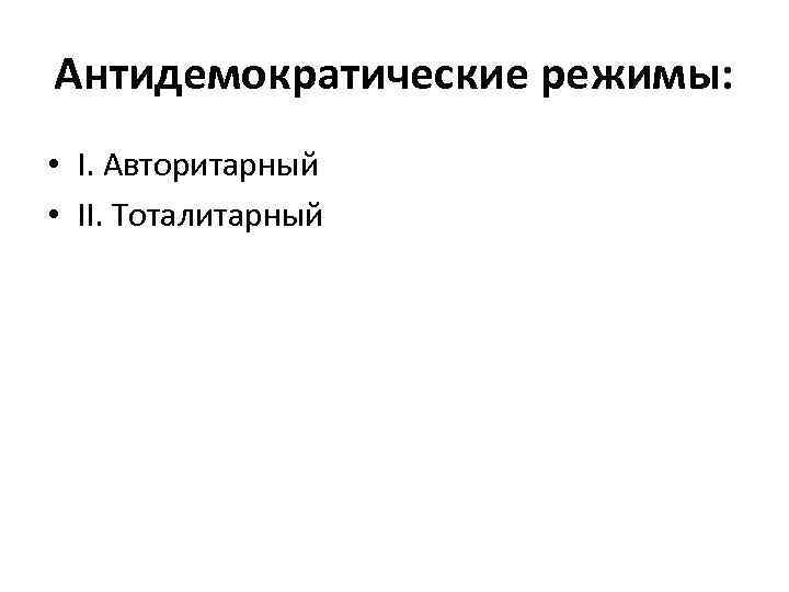 Антидемократические режимы: • I. Авторитарный • II. Тоталитарный 