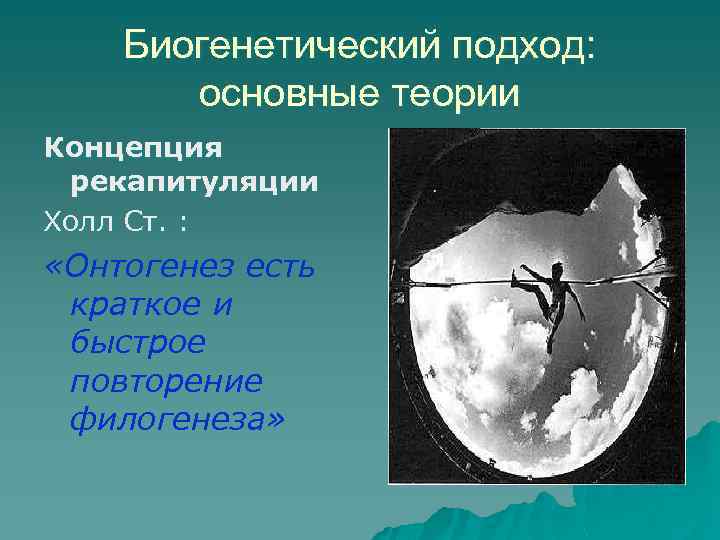 Биогенетический подход: основные теории Концепция рекапитуляции Холл Ст. : «Онтогенез есть краткое и быстрое