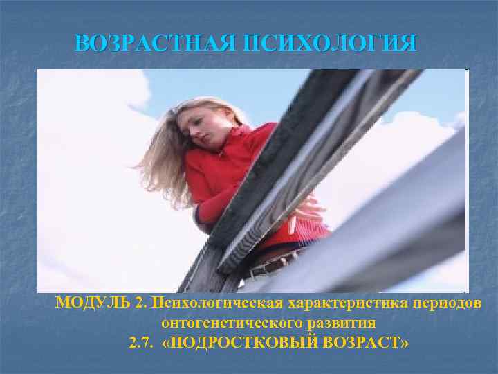 ВОЗРАСТНАЯ ПСИХОЛОГИЯ МОДУЛЬ 2. Психологическая характеристика периодов онтогенетического развития 2. 7. «ПОДРОСТКОВЫЙ ВОЗРАСТ» 
