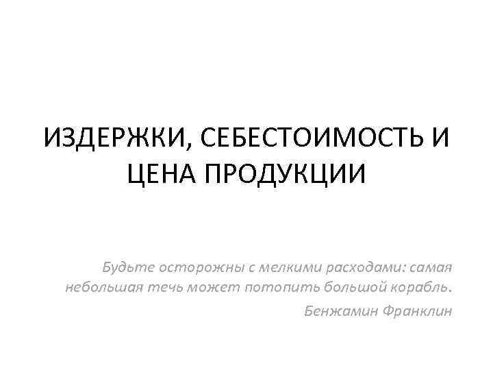 ИЗДЕРЖКИ, СЕБЕСТОИМОСТЬ И ЦЕНА ПРОДУКЦИИ Будьте осторожны с мелкими расходами: самая небольшая течь может