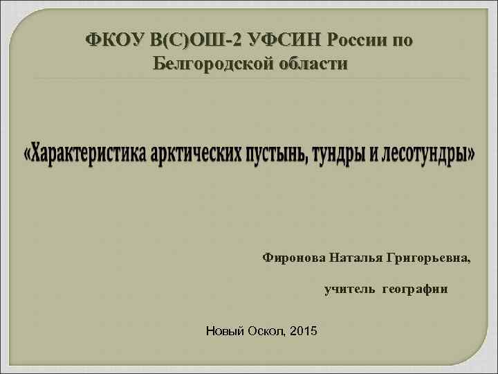 ФКОУ В(С)ОШ-2 УФСИН России по Белгородской области Фиронова Наталья Григорьевна, учитель географии Новый Оскол,