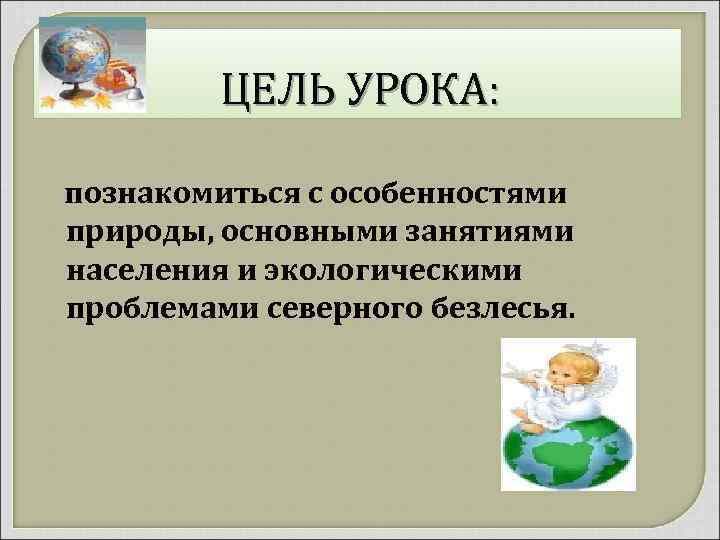ЦЕЛЬ УРОКА: познакомиться с особенностями природы, основными занятиями населения и экологическими проблемами северного безлесья.