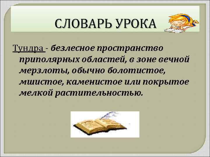 СЛОВАРЬ УРОКА Тундра - безлесное пространство приполярных областей, в зоне вечной мерзлоты, обычно болотистое,