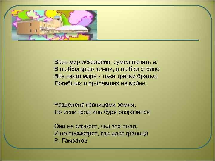 Весь мир исколесив, сумел понять я: В любом краю земли, в любой стране Все