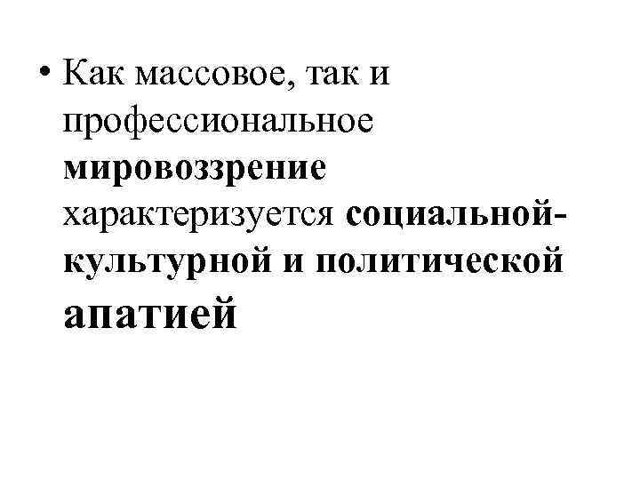  • Как массовое, так и профессиональное мировоззрение характеризуется социальнойкультурной и политической апатией 