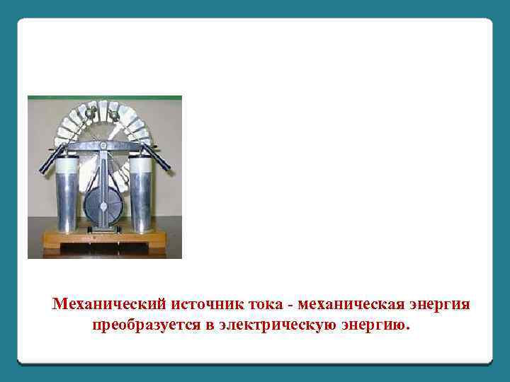 Механический источник тока - механическая энергия преобразуется в электрическую энергию. 