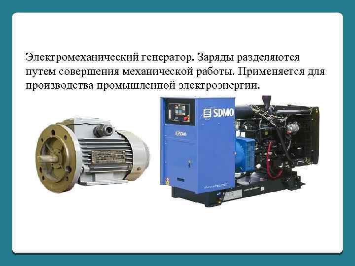 Электромеханический генератор. Заряды разделяются путем совершения механической работы. Применяется для производства промышленной электроэнергии. 