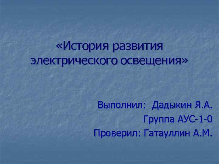  «История развития электрического освещения» Выполнил: Дадыкин Я. А. Группа АУС-1 -0 Проверил: Гатауллин