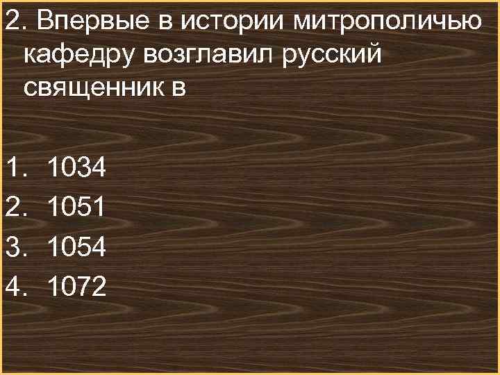 2. Впервые в истории митрополичью кафедру возглавил русский священник в 1. 1034 2. 1051