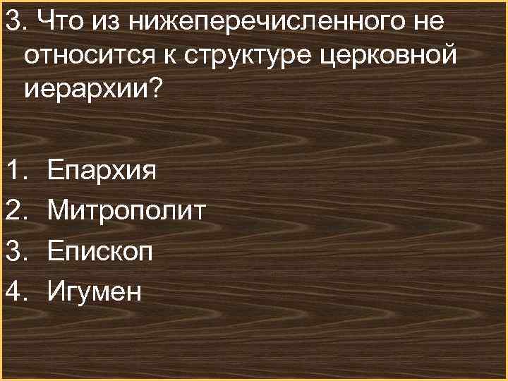 3. Что из нижеперечисленного не относится к структуре церковной иерархии? 1. Епархия 2. Митрополит