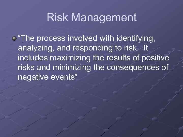 Risk Management “The process involved with identifying, analyzing, and responding to risk. It includes