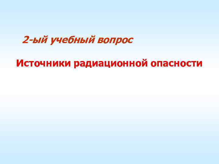 2 -ый учебный вопрос Источники радиационной опасности 