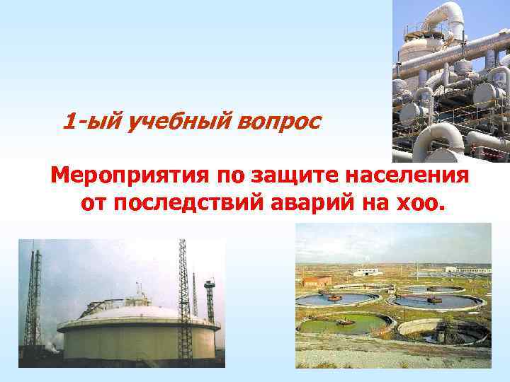 1 -ый учебный вопрос Мероприятия по защите населения  от последствий аварий на хоо.