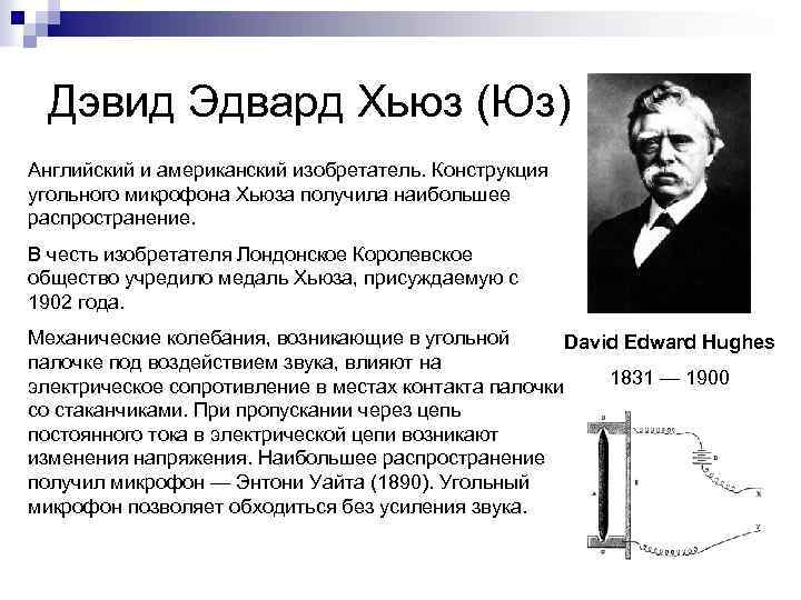 Дэвид Эдвард Хьюз (Юз) Английский и американский изобретатель. Конструкция угольного микрофона Хьюза получила наибольшее
