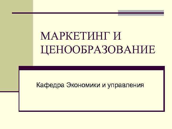 МАРКЕТИНГ И ЦЕНООБРАЗОВАНИЕ Кафедра Экономики и управления 