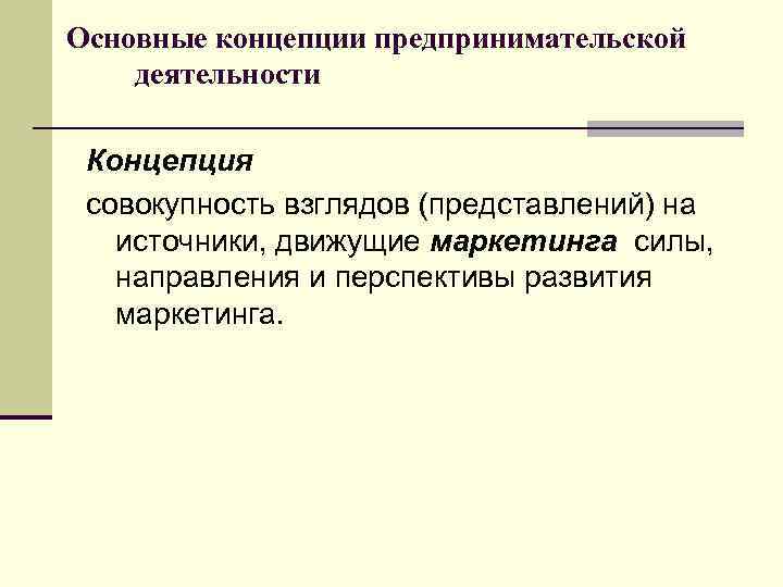 Основные концепции предпринимательской деятельности Концепция совокупность взглядов (представлений) на источники, движущие маркетинга силы, направления