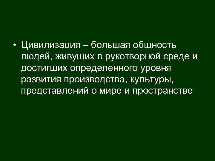  • Цивилизация – большая общность людей, живущих в рукотворной среде и достигших определенного