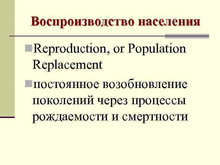  Воспроизводство населения n. Reproduction, or Population Replacement nпостоянное возобновление поколений через процессы рождаемости