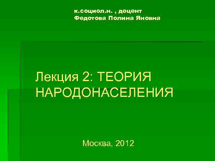к. социол. н. , доцент Федотова Полина Яновна Лекция 2: ТЕОРИЯ НАРОДОНАСЕЛЕНИЯ Москва, 2012