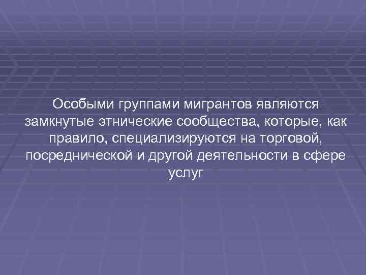   Особыми группами мигрантов являются замкнутые этнические сообщества, которые, как правило, специализируются на