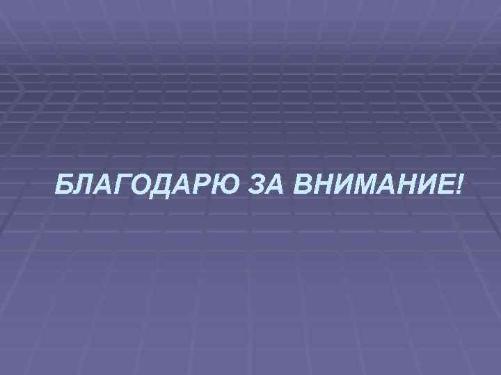 БЛАГОДАРЮ ЗА ВНИМАНИЕ! 