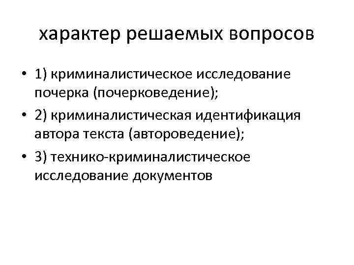 характер решаемых вопросов • 1) криминалистическое исследование почерка (почерковедение); • 2) криминалистическая идентификация автора