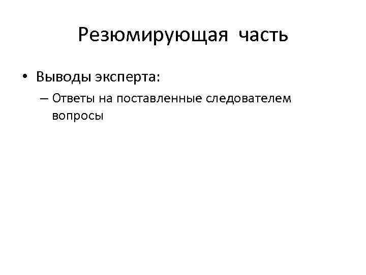 Резюмирующая часть • Выводы эксперта: – Ответы на поставленные следователем вопросы 