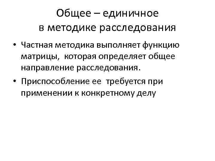 Общее – единичное в методике расследования • Частная методика выполняет функцию матрицы, которая определяет