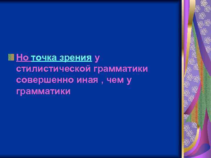 Но точка зрения у стилистической грамматики совершенно иная , чем у грамматики 