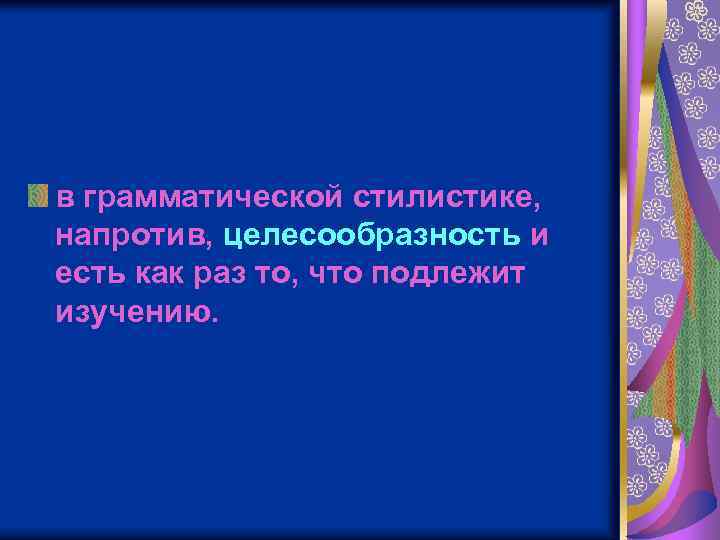 в грамматической стилистике, напротив, целесообразность и есть как раз то, что подлежит изучению. 