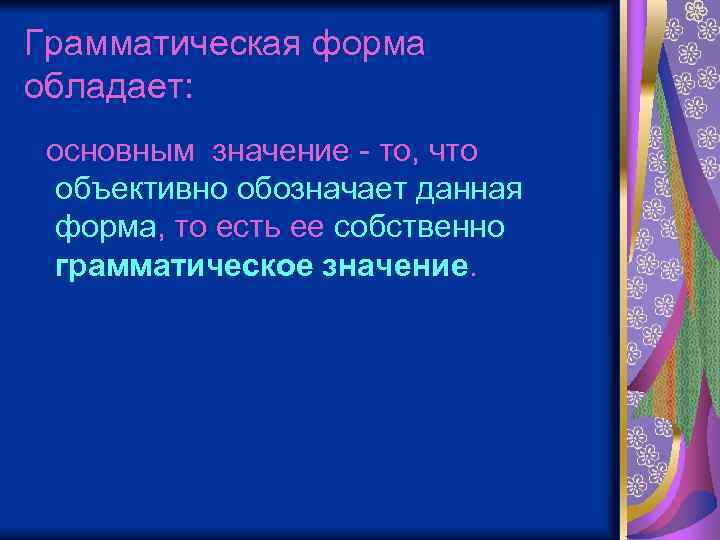 Грамматическая форма обладает: основным значение - то, что объективно обозначает данная форма, то есть