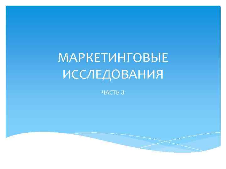 МАРКЕТИНГОВЫЕ ИССЛЕДОВАНИЯ ЧАСТЬ 3 