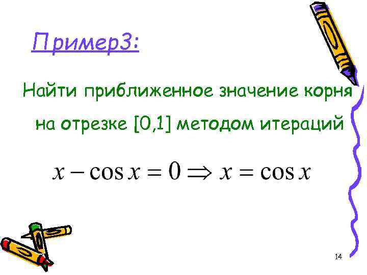 Пример3: Найти приближенное значение корня на отрезке [0, 1] методом итераций 14 