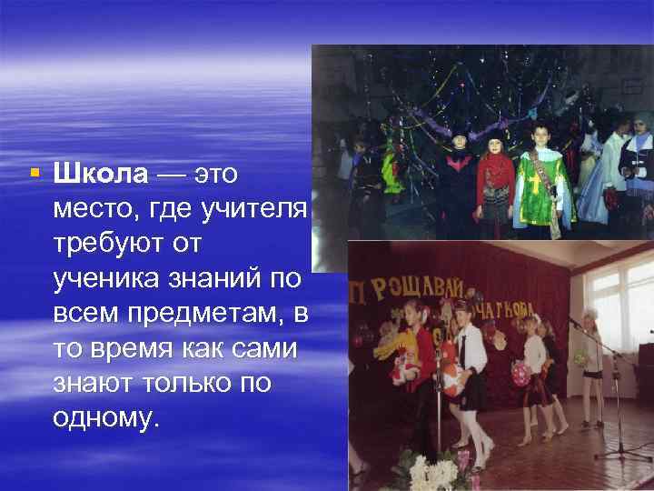 § Школа — это место, где учителя требуют от ученика знаний по всем предметам,