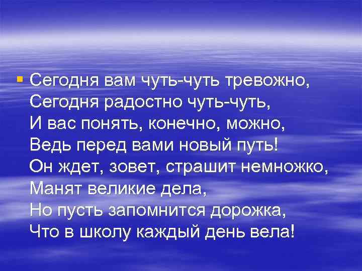 § Сегодня вам чуть-чуть тревожно, Сегодня радостно чуть-чуть, И вас понять, конечно, можно, Ведь