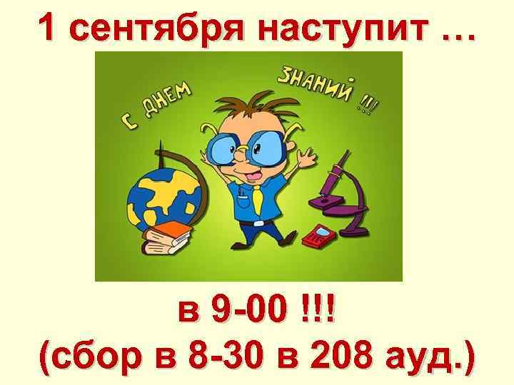 1 сентября наступит … в 9 -00 !!! (сбор в 8 -30 в 208