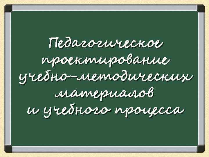  Педагогическое проектирование учебно-методических материалов и учебного процесса 