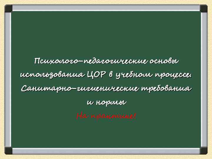  Психолого-педагогические основы использования ЦОР в учебном процессе. Санитарно-гигиенические требования и нормы На практике!