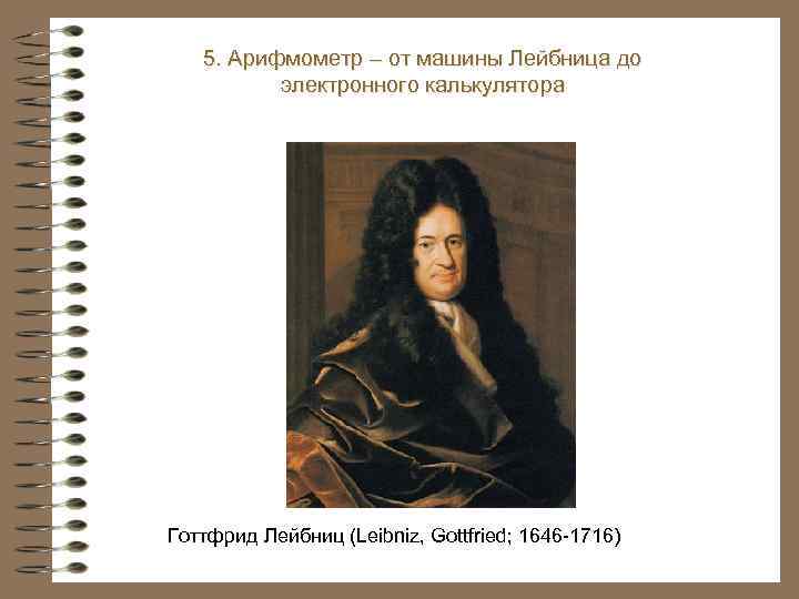 5. Арифмометр – от машины Лейбница до электронного калькулятора Готтфрид Лейбниц (Leibniz, Gottfried; 1646