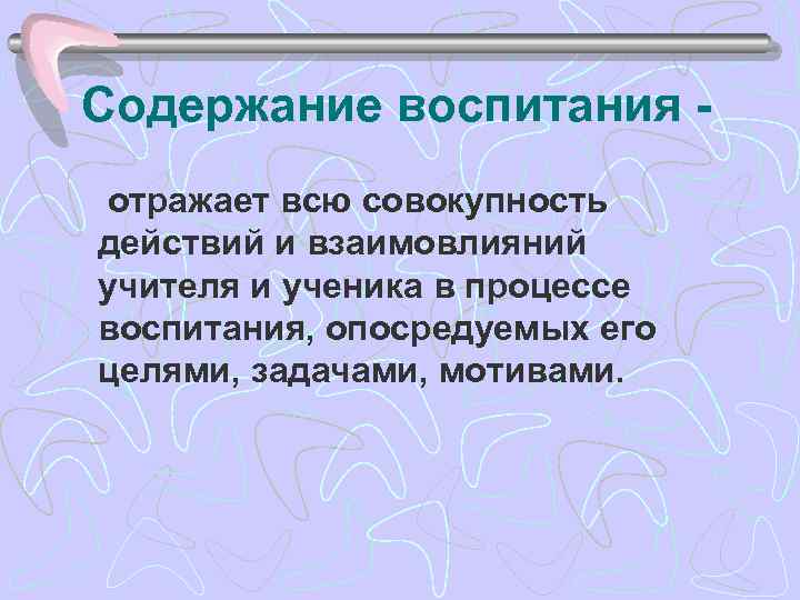 Содержание воспитания отражает всю совокупность действий и взаимовлияний учителя и ученика в процессе воспитания,