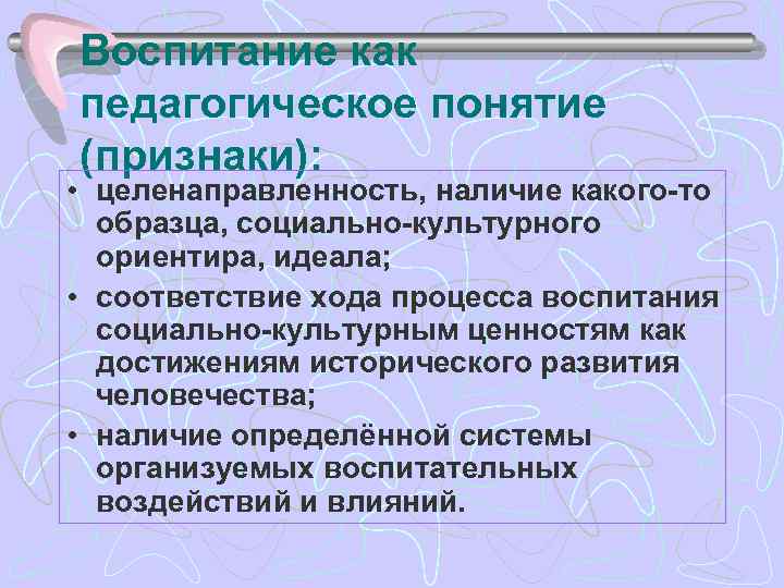 Воспитание как педагогическое понятие (признаки): • целенаправленность, наличие какого-то образца, социально-культурного ориентира, идеала; •