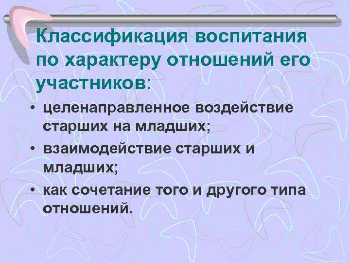 Классификация воспитания по характеру отношений его участников: • целенаправленное воздействие старших на младших; •