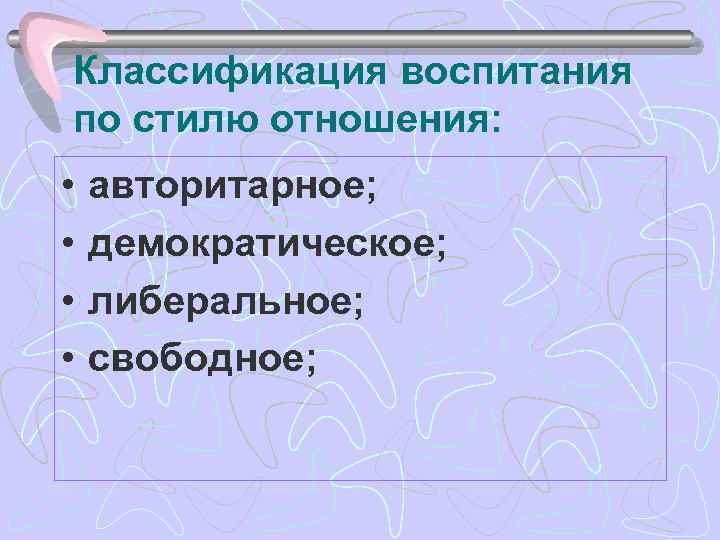 Классификация воспитания по стилю отношения: • • авторитарное; демократическое; либеральное; свободное; 