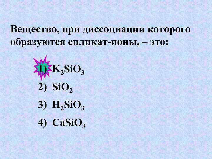 Вещество, при диссоциации которого образуются силикат-ионы, – это: 1) K 2 Si. O 3