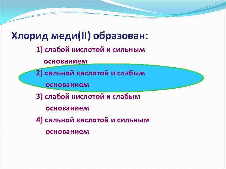Хлорид меди(II) образован: 1) слабой кислотой и сильным основанием 2) сильной кислотой и слабым