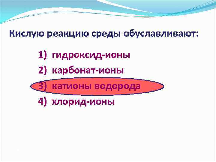Кислую реакцию среды обуславливают: 1) гидроксид-ионы 2) карбонат-ионы 3) катионы водорода 4) хлорид-ионы 