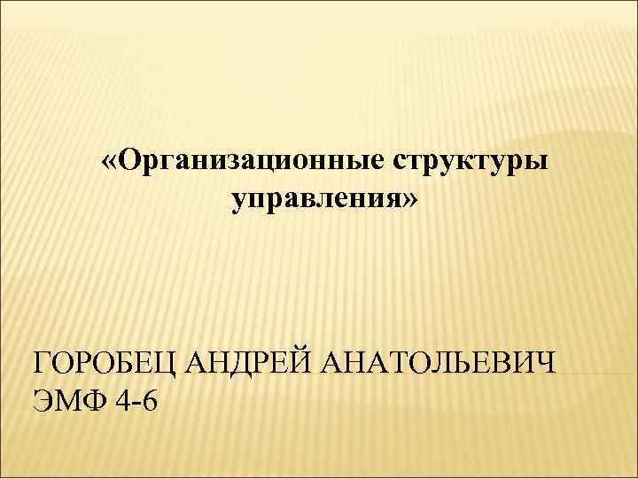  «Организационные структуры управления» ГОРОБЕЦ АНДРЕЙ АНАТОЛЬЕВИЧ ЭМФ 4 -6 