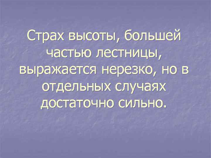 Страх высоты, большей частью лестницы, выражается нерезко, но в отдельных случаях достаточно сильно. 